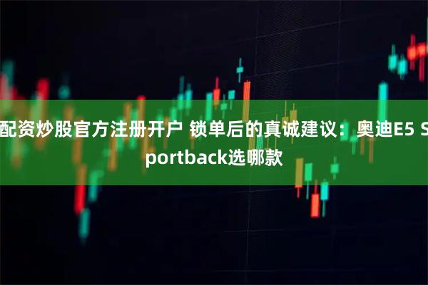 配资炒股官方注册开户 锁单后的真诚建议：奥迪E5 Sportback选哪款