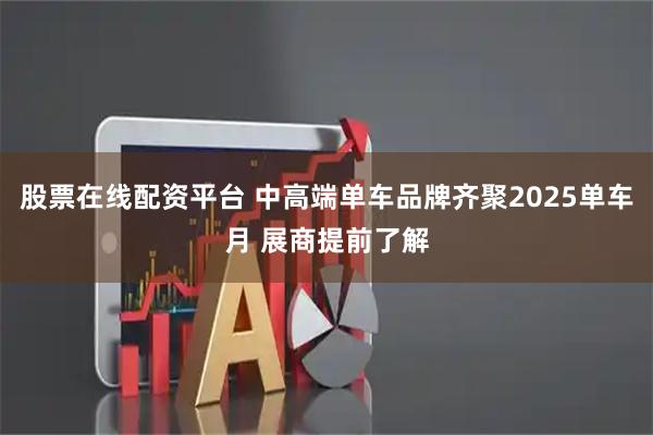 股票在线配资平台 中高端单车品牌齐聚2025单车月 展商提前了解