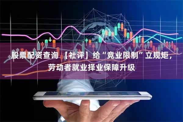 股票配资查询 【社评】给“竞业限制”立规矩，劳动者就业择业保障升级