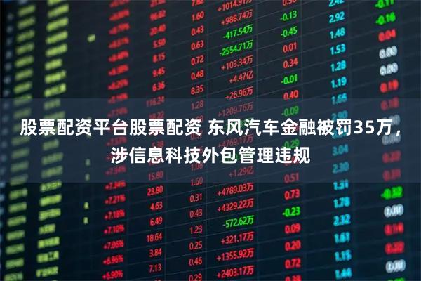 股票配资平台股票配资 东风汽车金融被罚35万，涉信息科技外包管理违规