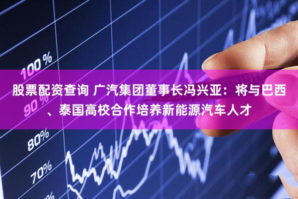 股票配资查询 广汽集团董事长冯兴亚：将与巴西、泰国高校合作培养新能源汽车人才