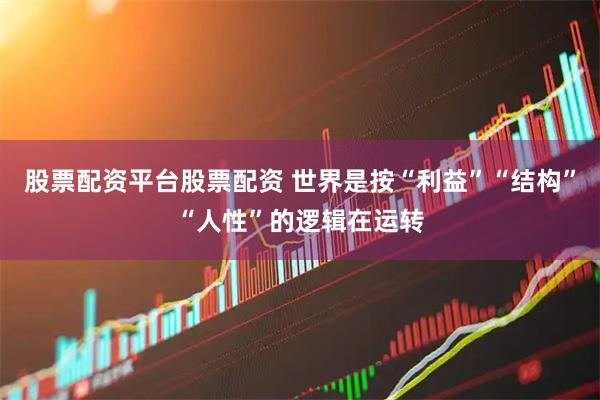 股票配资平台股票配资 世界是按“利益”“结构”“人性”的逻辑在运转