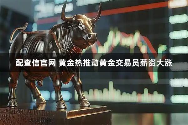 配查信官网 黄金热推动黄金交易员薪资大涨