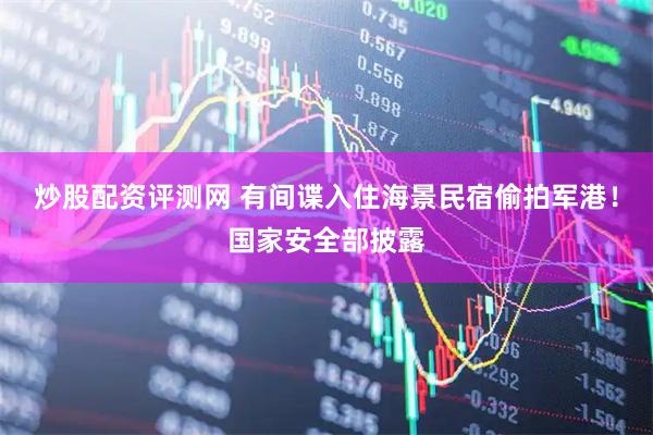 炒股配资评测网 有间谍入住海景民宿偷拍军港！国家安全部披露