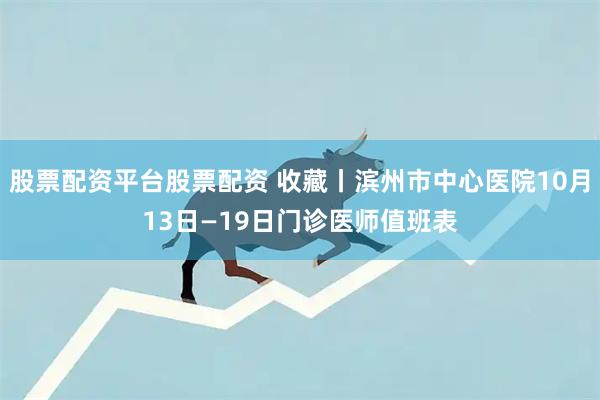 股票配资平台股票配资 收藏丨滨州市中心医院10月13日—19日门诊医师值班表