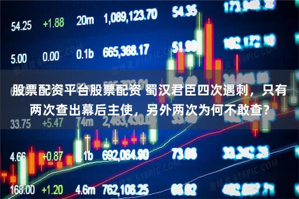 股票配资平台股票配资 蜀汉君臣四次遇刺，只有两次查出幕后主使，另外两次为何不敢查？