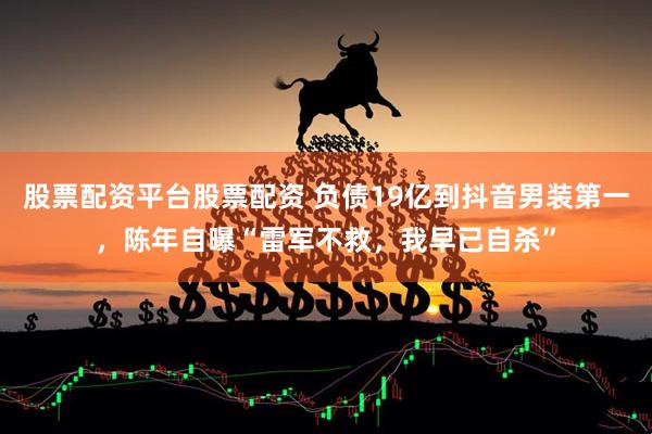 股票配资平台股票配资 负债19亿到抖音男装第一，陈年自曝“雷军不救，我早已自杀”