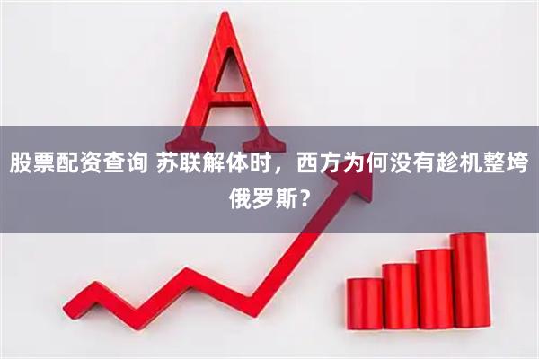 股票配资查询 苏联解体时，西方为何没有趁机整垮俄罗斯？