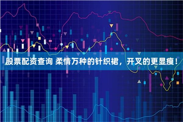 股票配资查询 柔情万种的针织裙，开叉的更显瘦！