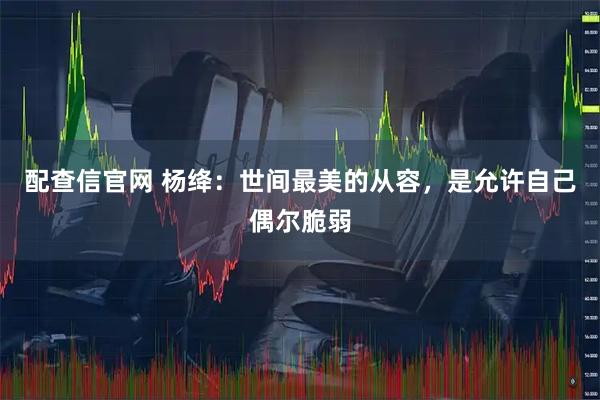 配查信官网 杨绛：世间最美的从容，是允许自己偶尔脆弱
