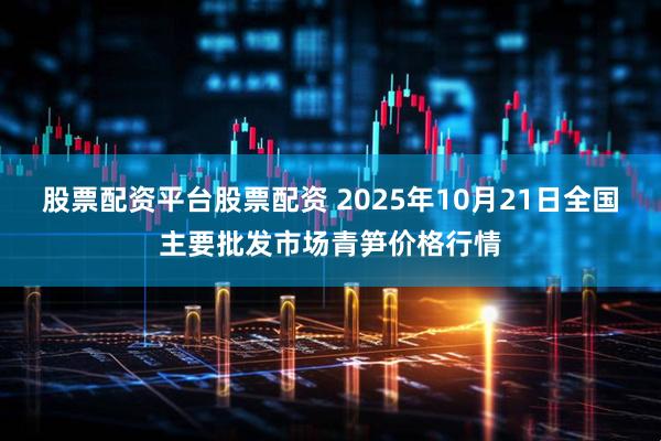 股票配资平台股票配资 2025年10月21日全国主要批发市场青笋价格行情