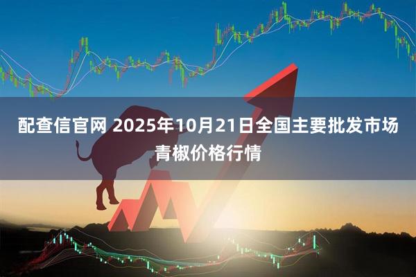 配查信官网 2025年10月21日全国主要批发市场青椒价格行情