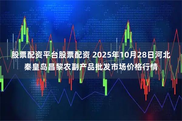 股票配资平台股票配资 2025年10月28日河北秦皇岛昌黎农副产品批发市场价格行情