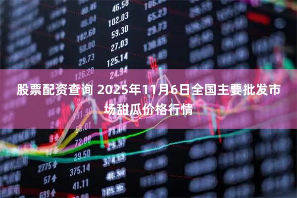 股票配资查询 2025年11月6日全国主要批发市场甜瓜价格行情