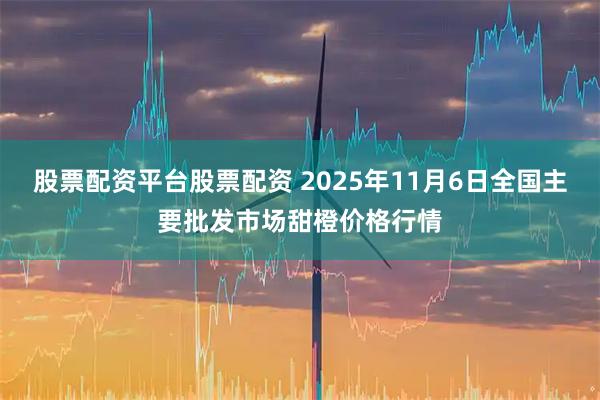 股票配资平台股票配资 2025年11月6日全国主要批发市场甜橙价格行情