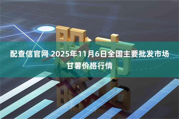 配查信官网 2025年11月6日全国主要批发市场甘薯价格行情