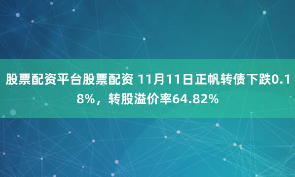 股票配资平台股票配资 11月11日正帆转债下跌0.18%，转股溢价率64.82%