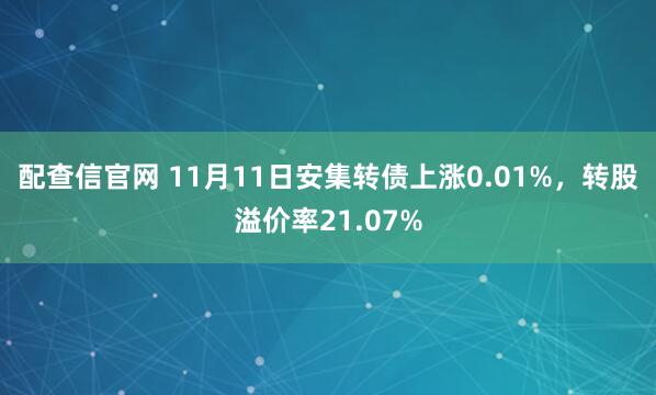 配查信官网 11月11日安集转债上涨0.01%，转股溢价率21.07%