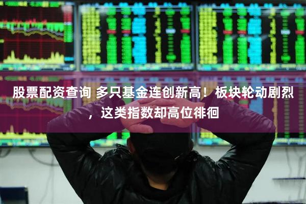 股票配资查询 多只基金连创新高！板块轮动剧烈，这类指数却高位徘徊
