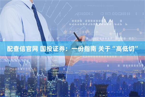 配查信官网 国投证券：一份指南 关于“高低切”