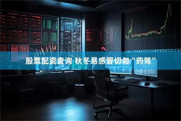股票配资查询 秋冬易感冒切勿“药驾”