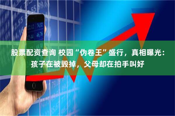 股票配资查询 校园“伪卷王”盛行，真相曝光：孩子在被毁掉，父母却在拍手叫好