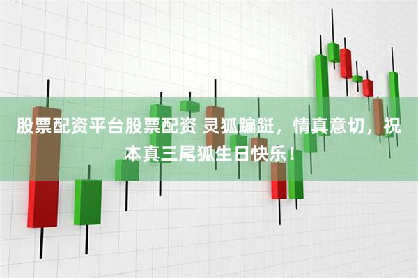 股票配资平台股票配资 灵狐蹁跹，情真意切，祝本真三尾狐生日快乐！