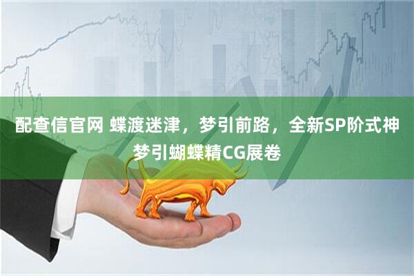 配查信官网 蝶渡迷津，梦引前路，全新SP阶式神梦引蝴蝶精CG展卷