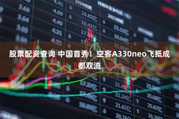 股票配资查询 中国首秀!空客A330neo飞抵成都双流