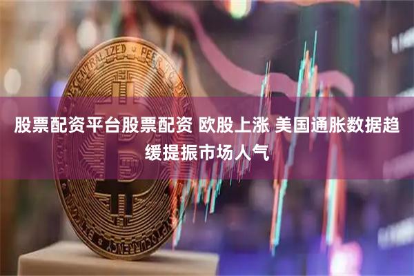 股票配资平台股票配资 欧股上涨 美国通胀数据趋缓提振市场人气