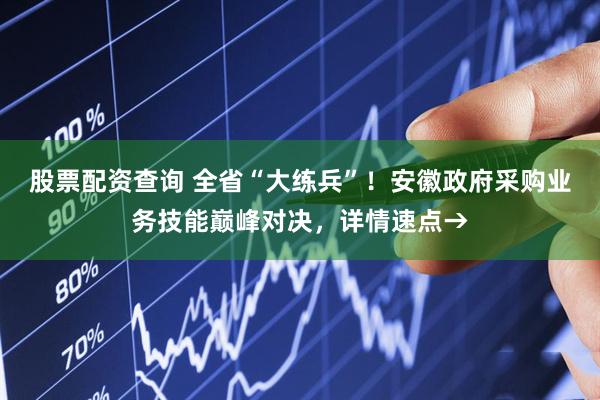 股票配资查询 全省“大练兵”！安徽政府采购业务技能巅峰对决，详情速点→