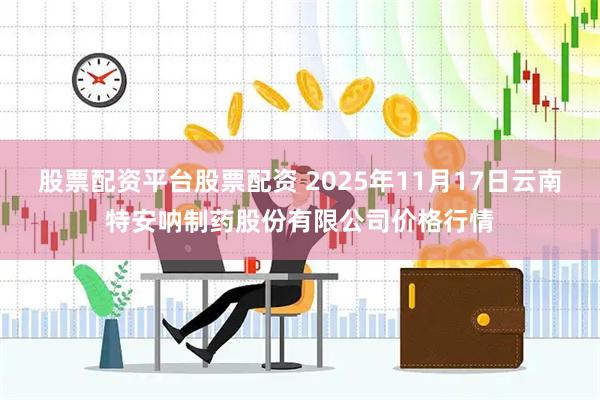 股票配资平台股票配资 2025年11月17日云南特安呐制药股份有限公司价格行情