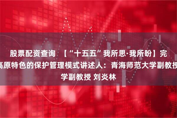 股票配资查询  【“十五五”我所思·我所盼】完善具有高原特色的保护管理模式讲述人：青海师范大学副教授 刘炎林