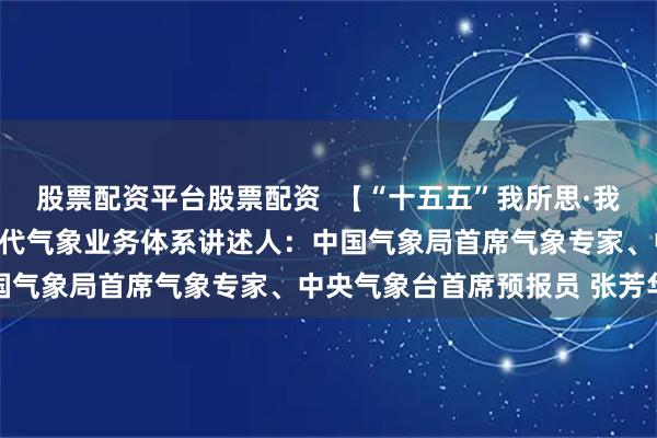 股票配资平台股票配资  【“十五五”我所思·我所盼】构建技术领先的现代气象业务体系讲述人：中国气象局首席气象专家、中央气象台首席预报员 张芳华