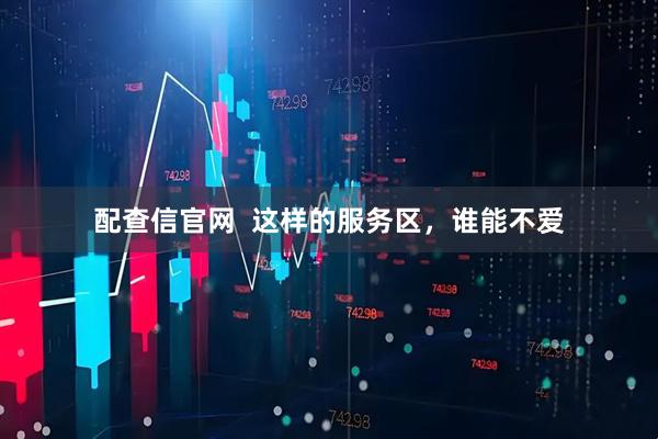 配查信官网  这样的服务区，谁能不爱