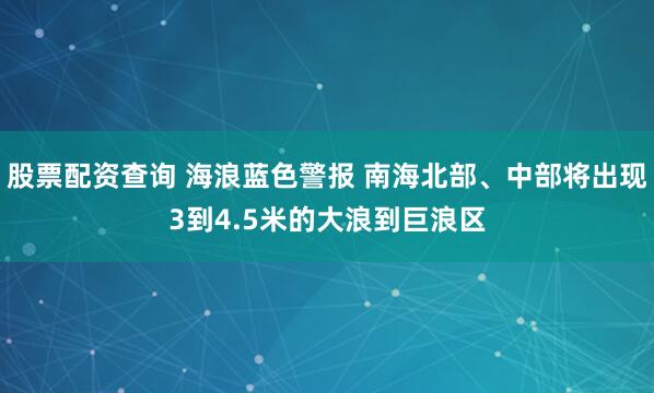 股票配资查询 海浪蓝色警报 南海北部、中部将出现3到4.5米的大浪到巨浪区