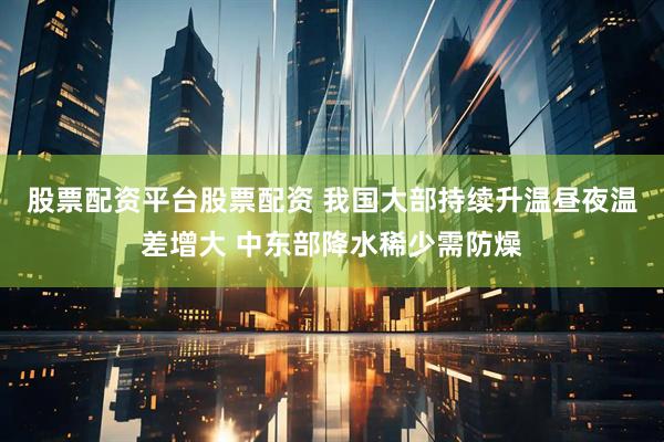 股票配资平台股票配资 我国大部持续升温昼夜温差增大 中东部降水稀少需防燥