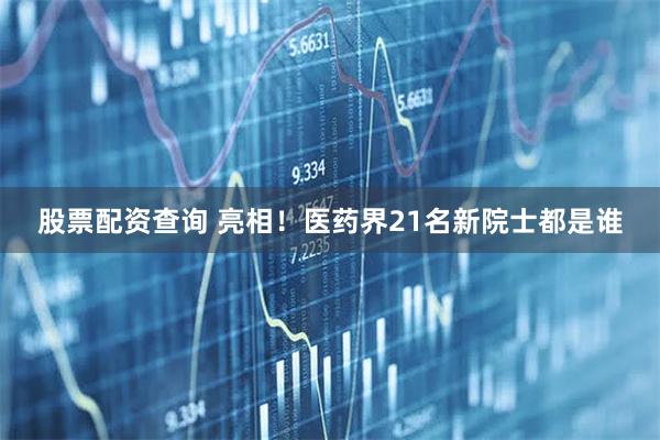 股票配资查询 亮相！医药界21名新院士都是谁