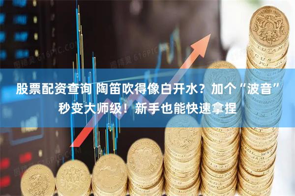 股票配资查询 陶笛吹得像白开水？加个“波音”秒变大师级！新手也能快速拿捏