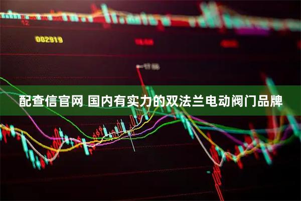 配查信官网 国内有实力的双法兰电动阀门品牌