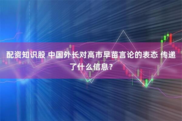 配资知识股 中国外长对高市早苗言论的表态 传递了什么信息？
