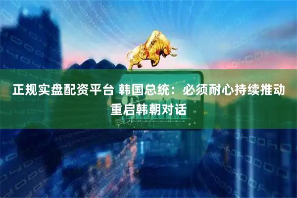 正规实盘配资平台 韩国总统：必须耐心持续推动重启韩朝对话