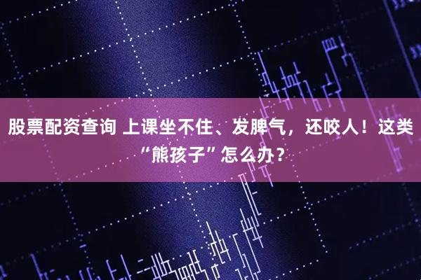 股票配资查询 上课坐不住、发脾气，还咬人！这类“熊孩子”怎么办？