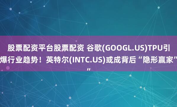 股票配资平台股票配资 谷歌(GOOGL.US)TPU引爆行业趋势！英特尔(INTC.US)或成背后“隐形赢家”