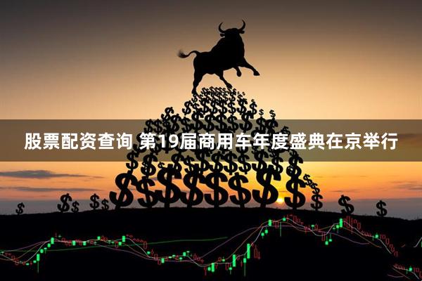 股票配资查询 第19届商用车年度盛典在京举行