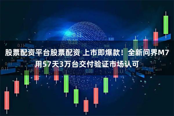 股票配资平台股票配资 上市即爆款！全新问界M7用57天3万台交付验证市场认可