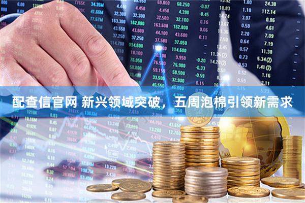 配查信官网 新兴领域突破，五周泡棉引领新需求