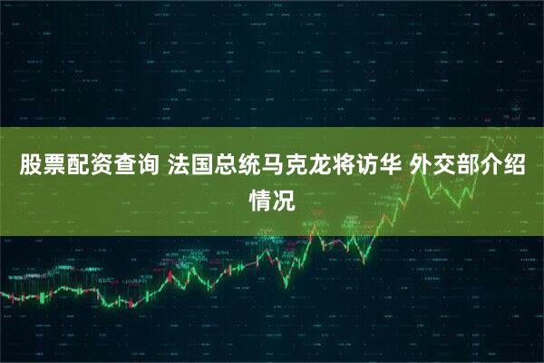 股票配资查询 法国总统马克龙将访华 外交部介绍情况