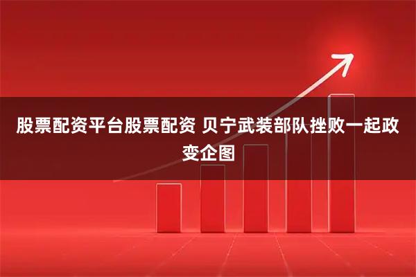 股票配资平台股票配资 贝宁武装部队挫败一起政变企图