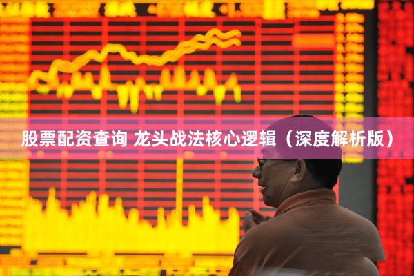 股票配资查询 龙头战法核心逻辑（深度解析版）